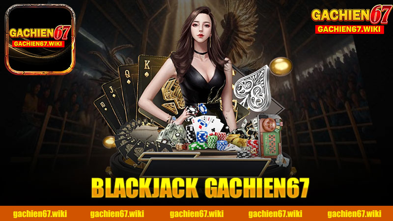 Trải Nghiệm Độc Đáo Cùng Blackjack Nhà Cái GACHIEN67 - Đặt Cược Thông Minh Tại Sòng Bạc Online